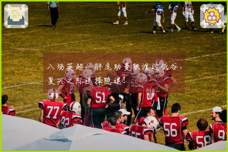 八场英超，胖虎助曼联渡过低谷，复兴之际选择隐退！