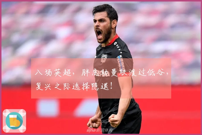 八场英超，胖虎助曼联渡过低谷，复兴之际选择隐退！