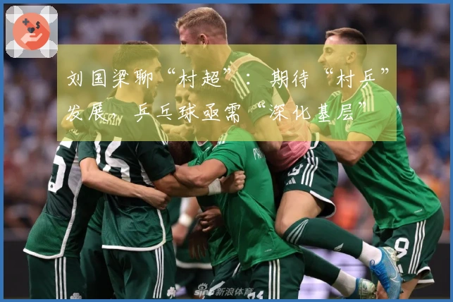 刘国梁聊“村超”：期待“村乒”发展，乒乓球亟需“深化基层”