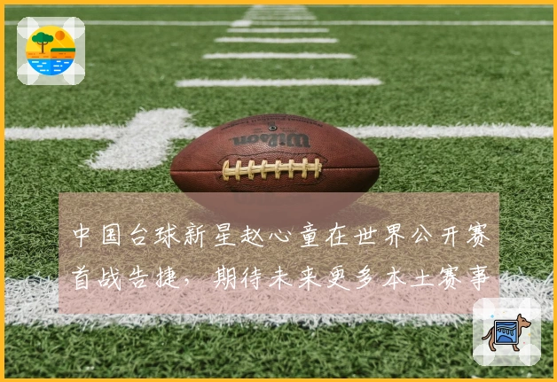 中国台球新星赵心童在世界公开赛首战告捷，期待未来更多本土赛事