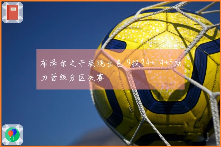 布泽尔之子表现出色 9投24+14+5助力晋级分区决赛