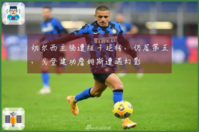 切尔西主场遭纽卡逆转，仍居第五，戈登建功詹姆斯遭遇幻影