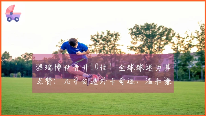 温瑞博世晋升10位！全球球迷为其点赞：几乎创造外卡奇迹，温和谦逊