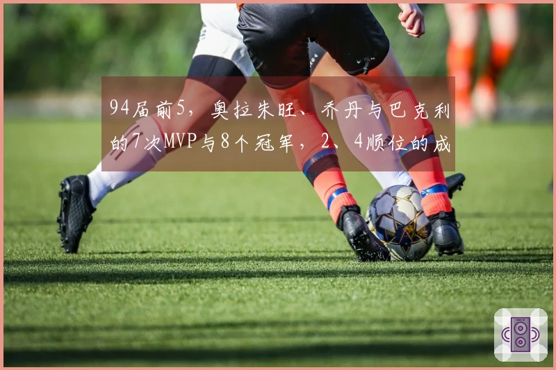 94届前5，奥拉朱旺、乔丹与巴克利的7次MVP与8个冠军，2、4顺位的成就如何？