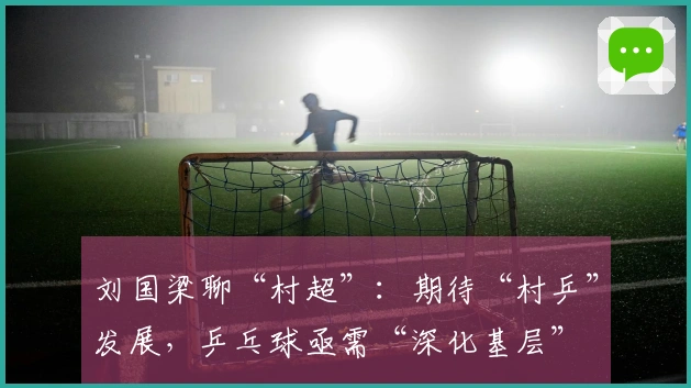 刘国梁聊“村超”：期待“村乒”发展，乒乓球亟需“深化基层”