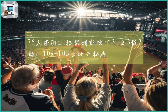 76人夺胜：格雷姆斯砍下31分3板2助，109-103击败开拓者