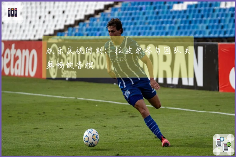 欢乐庆祝时刻：拉波尔塔与团队共舞畅饮香槟