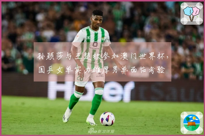 孙颖莎与王楚钦参加澳门世界杯，国乒女单实力雄厚男单面临考验