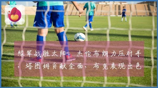 绿军战胜太阳，杰伦布朗力压对手，塔图姆贡献全面，布克表现出色