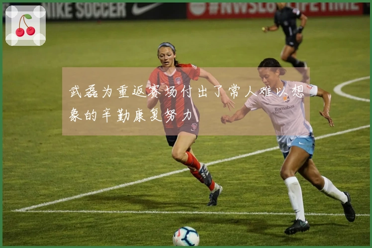 武磊为重返赛场付出了常人难以想象的辛勤康复努力