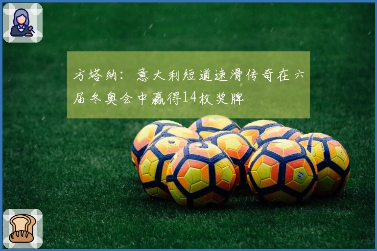 方塔纳：意大利短道速滑传奇在六届冬奥会中赢得14枚奖牌