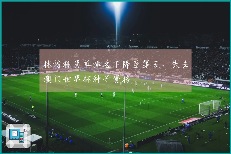 林诗栋男单排名下降至第五，失去澳门世界杯种子资格
