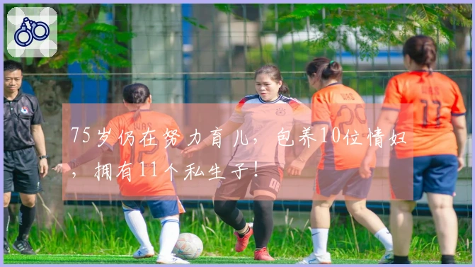 75岁仍在努力育儿，包养10位情妇，拥有11个私生子！