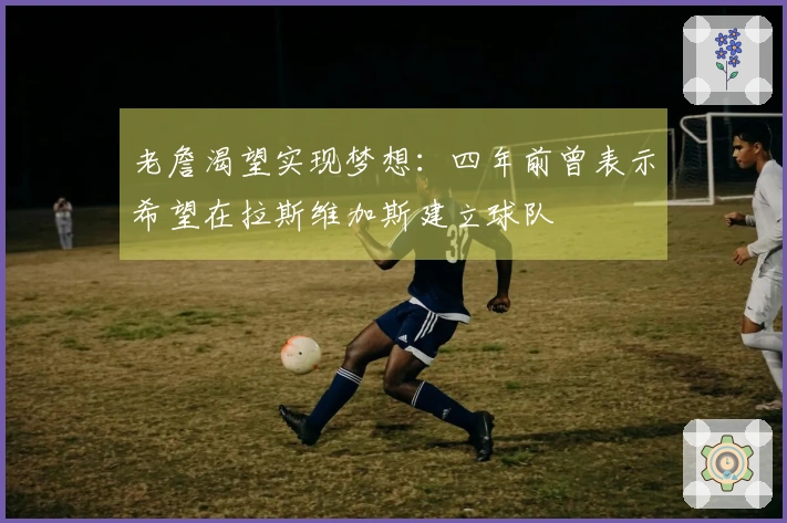 老詹渴望实现梦想：四年前曾表示希望在拉斯维加斯建立球队