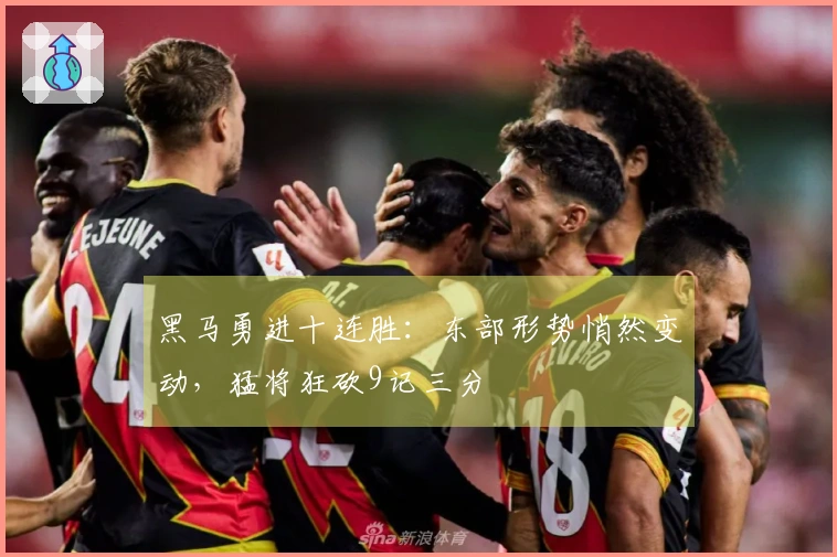 黑马勇进十连胜：东部形势悄然变动，猛将狂砍9记三分