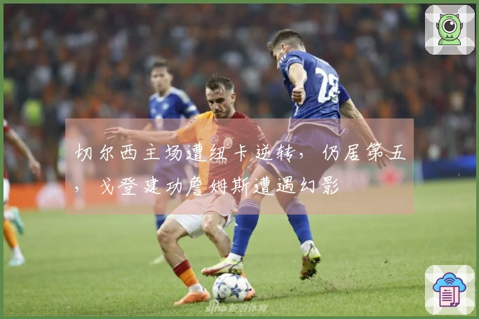 切尔西主场遭纽卡逆转，仍居第五，戈登建功詹姆斯遭遇幻影