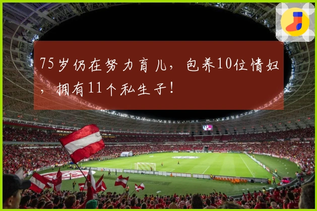 75岁仍在努力育儿，包养10位情妇，拥有11个私生子！