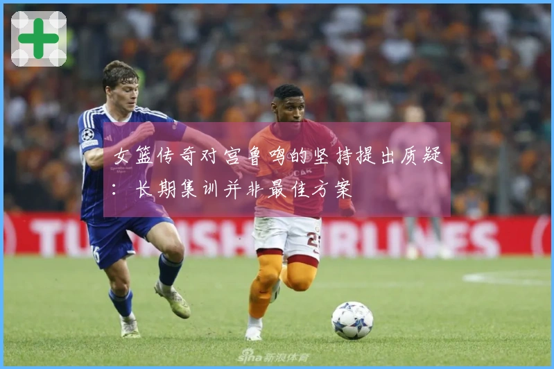 女篮传奇对宫鲁鸣的坚持提出质疑：长期集训并非最佳方案