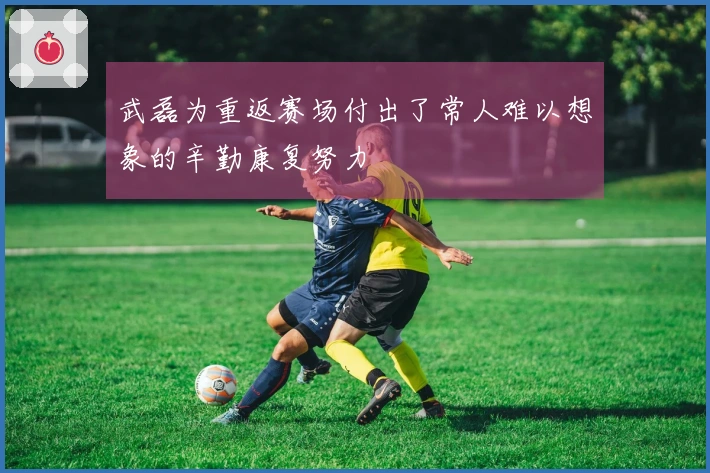 武磊为重返赛场付出了常人难以想象的辛勤康复努力