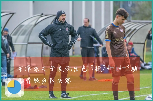 布泽尔之子表现出色 9投24+14+5助力晋级分区决赛