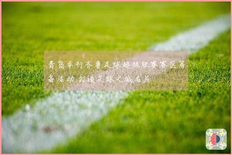 青岛举行齐鲁足球超级联赛赛区筹备活动 打造足球之城名片