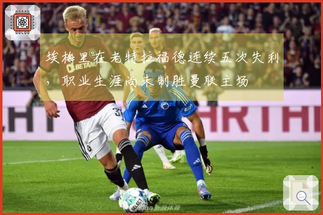 埃梅里在老特拉福德连续五次失利，职业生涯尚未制胜曼联主场